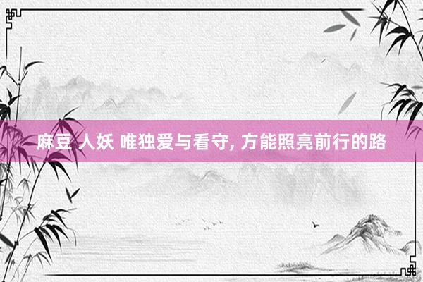 麻豆 人妖 唯独爱与看守， 方能照亮前行的路