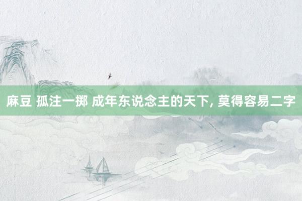 麻豆 孤注一掷 成年东说念主的天下， 莫得容易二字