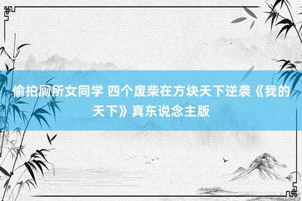 偷拍厕所女同学 四个废柴在方块天下逆袭《我的天下》真东说念主版