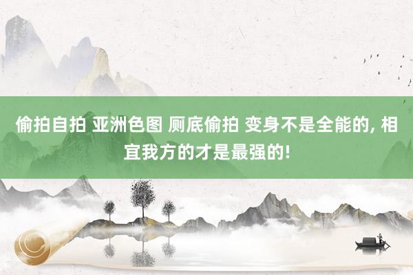 偷拍自拍 亚洲色图 厕底偷拍 变身不是全能的， 相宜我方的才是最强的!