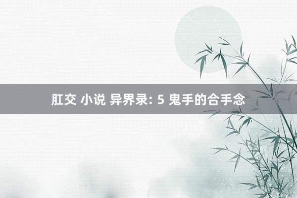 肛交 小说 异界录: 5 鬼手的合手念