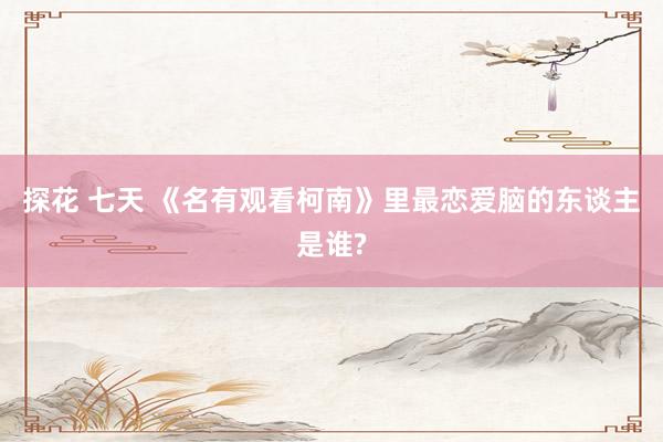 探花 七天 《名有观看柯南》里最恋爱脑的东谈主是谁?