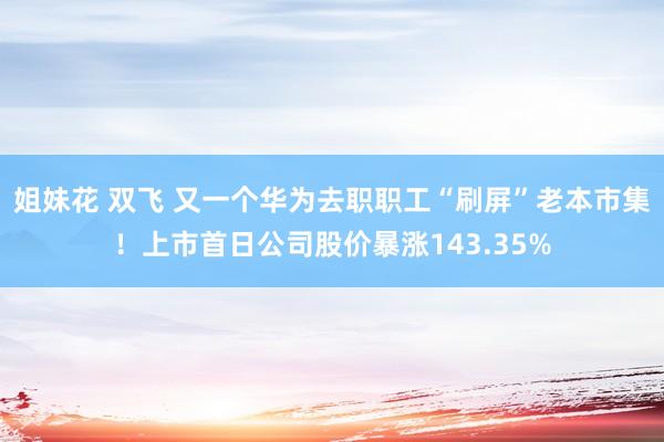 姐妹花 双飞 又一个华为去职职工“刷屏”老本市集！上市首日公司股价暴涨143.35%