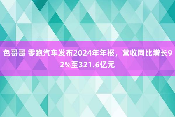 色哥哥 零跑汽车发布2024年年报，营收同比增长92%至321.6亿元
