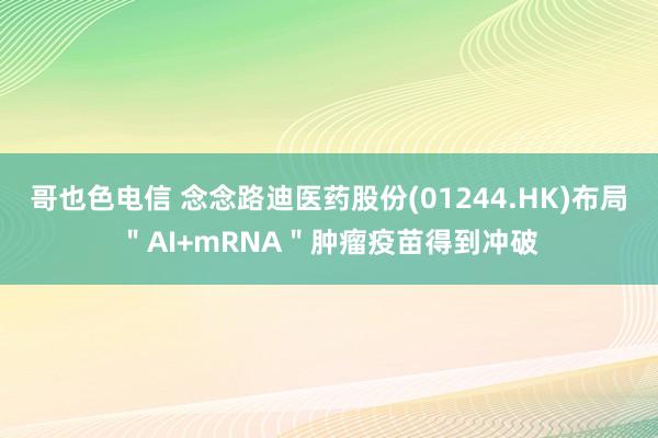 哥也色电信 念念路迪医药股份(01244.HK)布局"AI+mRNA"肿瘤疫苗得到冲破