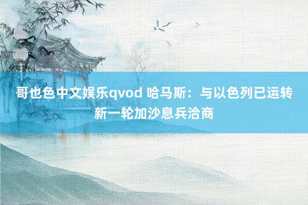 哥也色中文娱乐qvod 哈马斯：与以色列已运转新一轮加沙息兵洽商