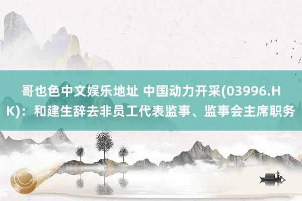 哥也色中文娱乐地址 中国动力开采(03996.HK)：和建生辞去非员工代表监事、监事会主席职务