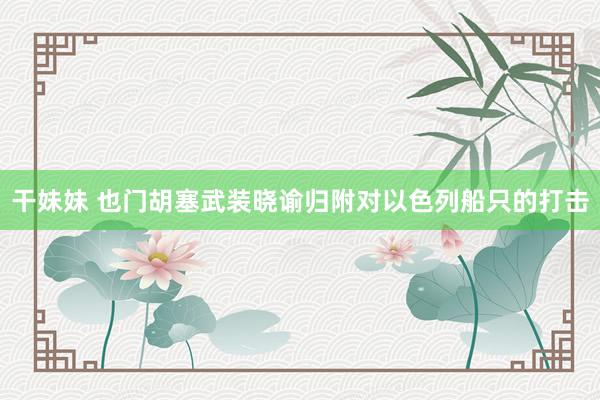 干妹妹 也门胡塞武装晓谕归附对以色列船只的打击