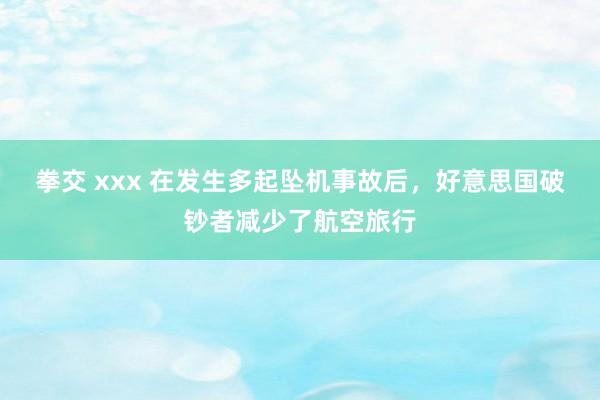 拳交 xxx 在发生多起坠机事故后，好意思国破钞者减少了航空旅行