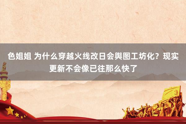 色姐姐 为什么穿越火线改日会舆图工坊化？现实更新不会像已往那么快了