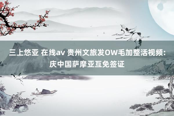 三上悠亚 在线av 贵州文旅发OW毛加整活视频:庆中国萨摩亚互免签证