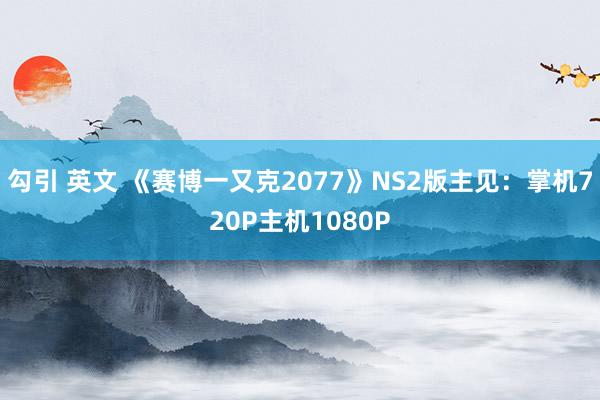 勾引 英文 《赛博一又克2077》NS2版主见：掌机720P主机1080P
