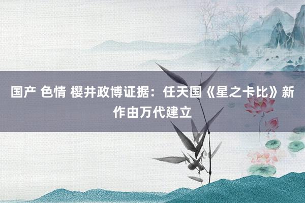 国产 色情 樱井政博证据：任天国《星之卡比》新作由万代建立