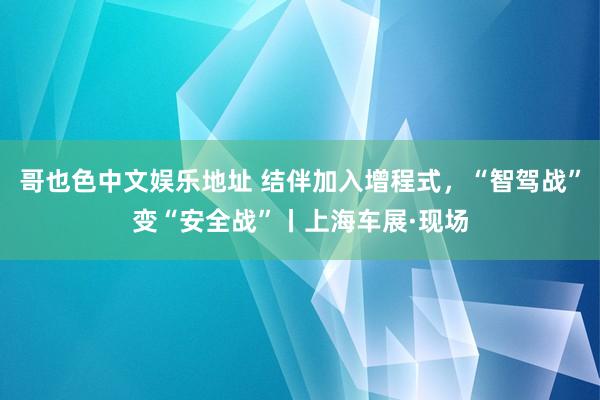 哥也色中文娱乐地址 结伴加入增程式，“智驾战”变“安全战”丨上海车展·现场