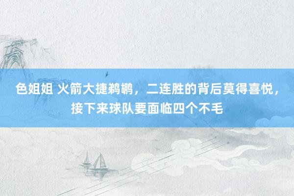 色姐姐 火箭大捷鹈鹕，二连胜的背后莫得喜悦，接下来球队要面临四个不毛
