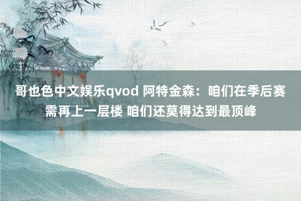 哥也色中文娱乐qvod 阿特金森：咱们在季后赛需再上一层楼 咱们还莫得达到最顶峰