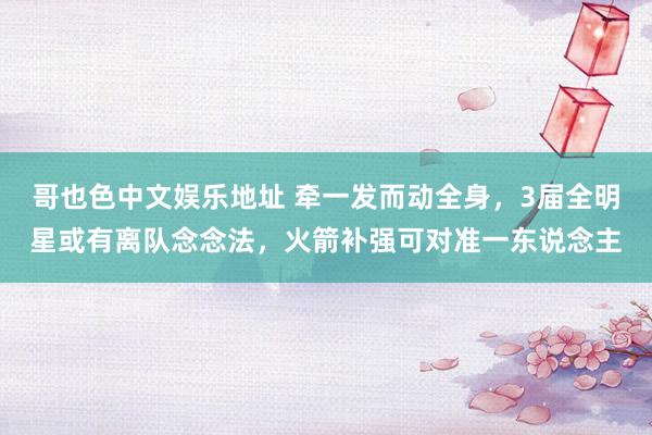 哥也色中文娱乐地址 牵一发而动全身，3届全明星或有离队念念法，火箭补强可对准一东说念主