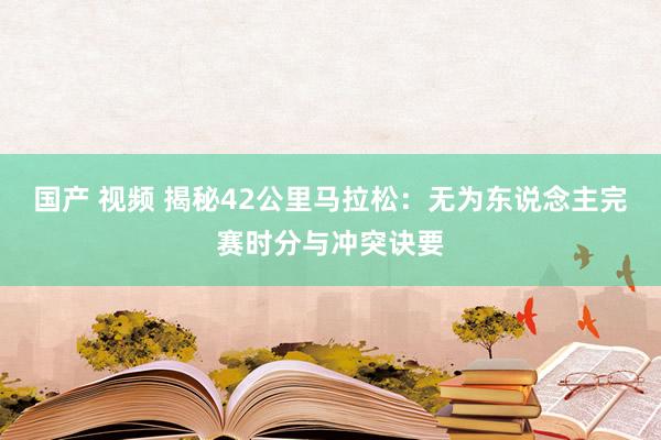 国产 视频 揭秘42公里马拉松：无为东说念主完赛时分与冲突诀要