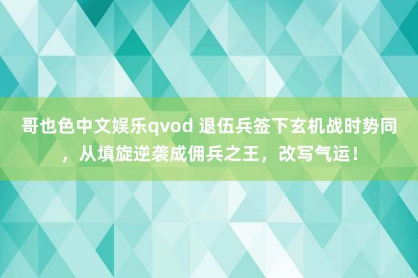 哥也色中文娱乐qvod 退伍兵签下玄机战时势同，从填旋逆袭成佣兵之王，改写气运！