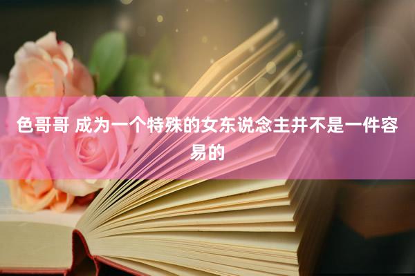 色哥哥 成为一个特殊的女东说念主并不是一件容易的