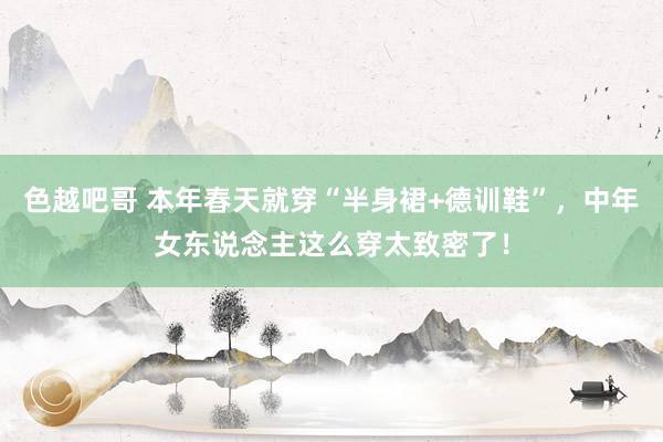 色越吧哥 本年春天就穿“半身裙+德训鞋”，中年女东说念主这么穿太致密了！