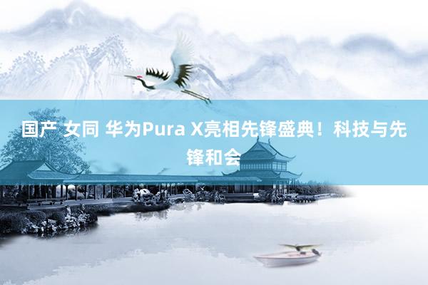 国产 女同 华为Pura X亮相先锋盛典！科技与先锋和会