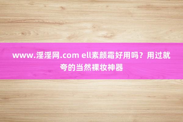 www.淫淫网.com ell素颜霜好用吗？用过就夸的当然裸妆神器
