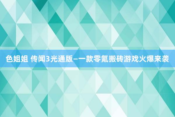 色姐姐 传闻3光通版—一款零氪搬砖游戏火爆来袭