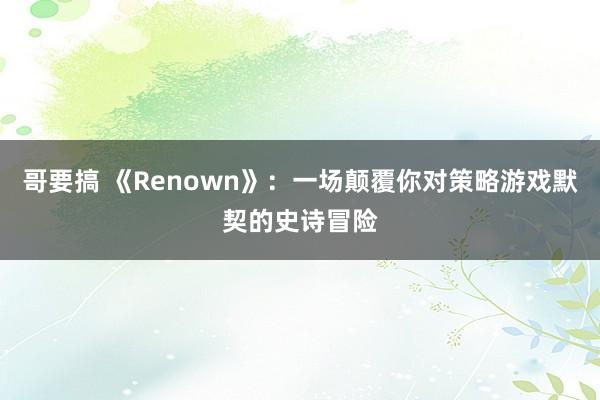哥要搞 《Renown》：一场颠覆你对策略游戏默契的史诗冒险