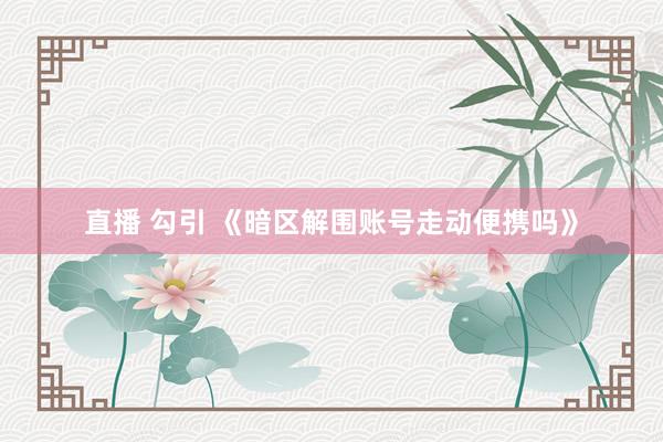 直播 勾引 《暗区解围账号走动便携吗》