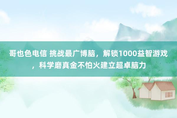 哥也色电信 挑战最广博脑，解锁1000益智游戏，科学磨真金不怕火建立超卓脑力