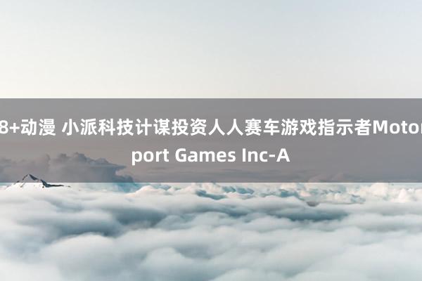 18+动漫 小派科技计谋投资人人赛车游戏指示者Motorsport Games Inc-A