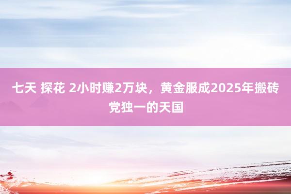 七天 探花 2小时赚2万块，黄金服成2025年搬砖党独一的天国