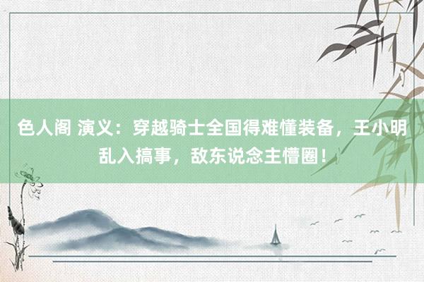 色人阁 演义：穿越骑士全国得难懂装备，王小明乱入搞事，敌东说念主懵圈！