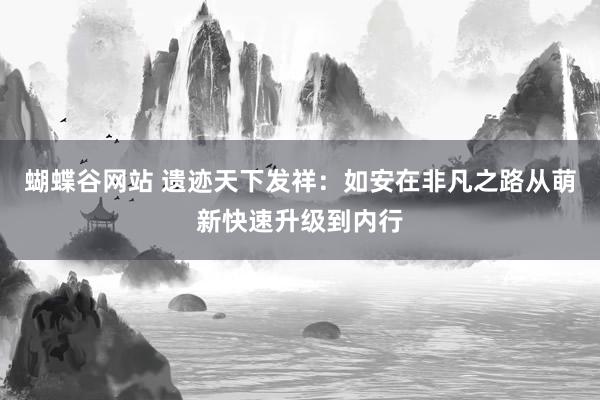 蝴蝶谷网站 遗迹天下发祥：如安在非凡之路从萌新快速升级到内行