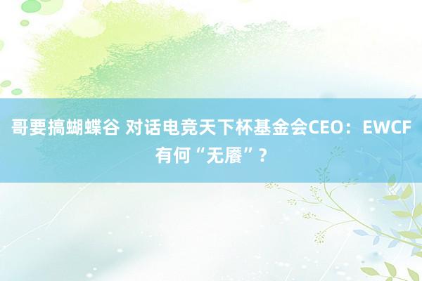 哥要搞蝴蝶谷 对话电竞天下杯基金会CEO：EWCF有何“无餍”？