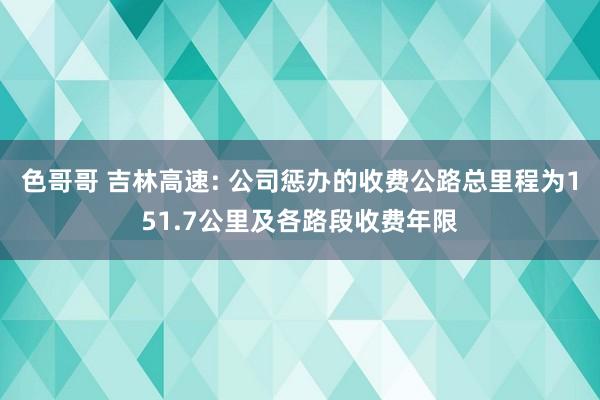色哥哥 吉林高速: 公司惩办的收费公路总里程为151.7公里及各路段收费年限