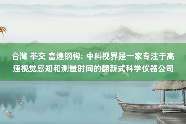 台灣 拳交 富煌钢构: 中科视界是一家专注于高速视觉感知和测量时间的翻新式科学仪器公司
