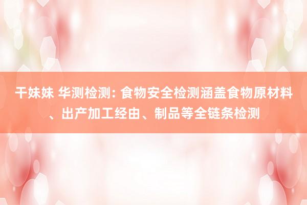 干妹妹 华测检测: 食物安全检测涵盖食物原材料、出产加工经由、制品等全链条检测