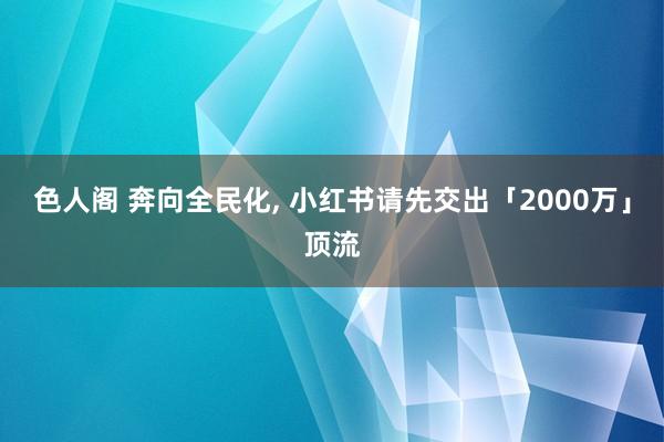 色人阁 奔向全民化， 小红书请先交出「2000万」顶流
