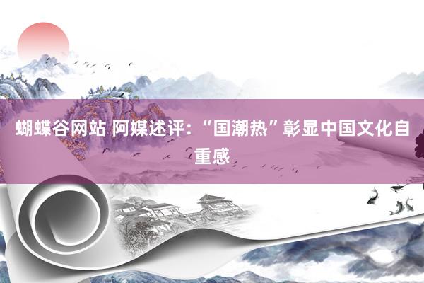 蝴蝶谷网站 阿媒述评: “国潮热”彰显中国文化自重感