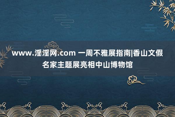 www.淫淫网.com 一周不雅展指南|香山文假名家主题展亮相中山博物馆
