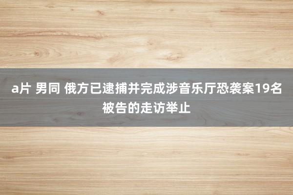 a片 男同 俄方已逮捕并完成涉音乐厅恐袭案19名被告的走访举止