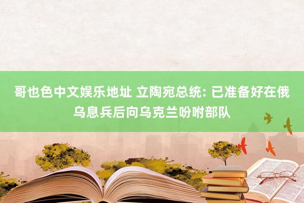 哥也色中文娱乐地址 立陶宛总统: 已准备好在俄乌息兵后向乌克兰吩咐部队