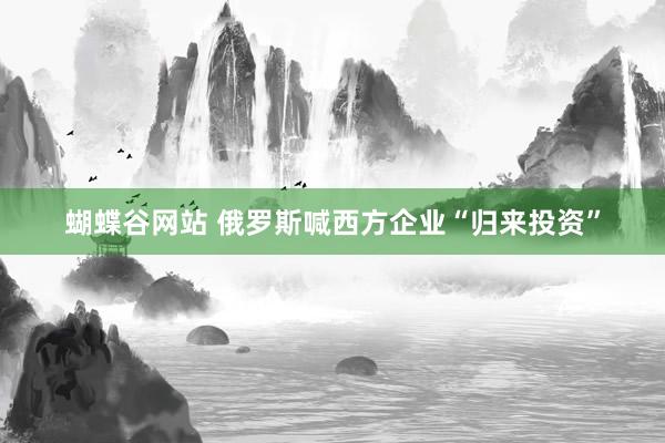 蝴蝶谷网站 俄罗斯喊西方企业“归来投资”