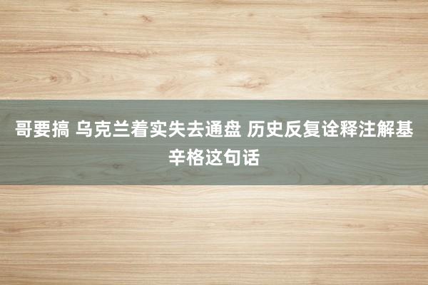 哥要搞 乌克兰着实失去通盘 历史反复诠释注解基辛格这句话