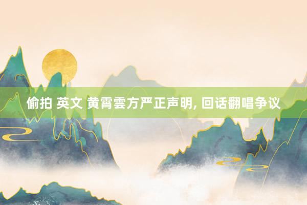 偷拍 英文 黄霄雲方严正声明， 回话翻唱争议