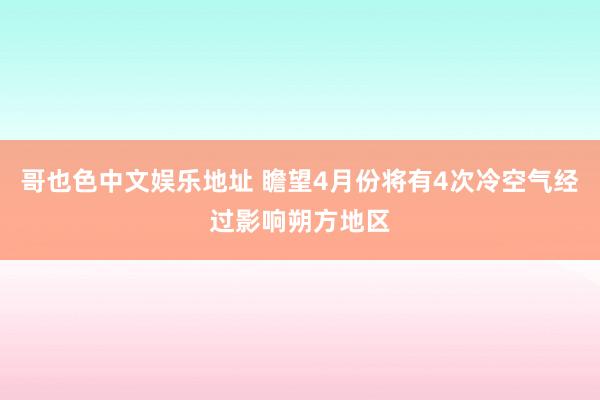 哥也色中文娱乐地址 瞻望4月份将有4次冷空气经过影响朔方地区