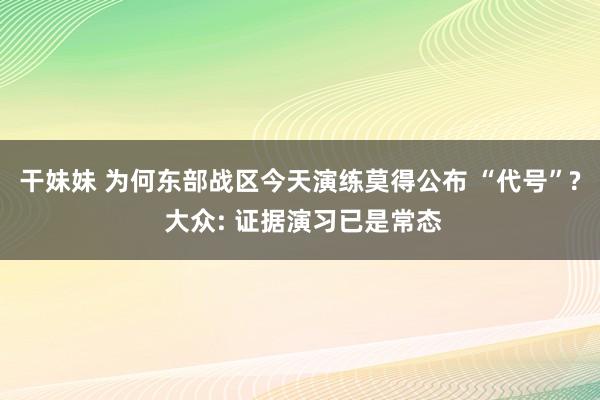 干妹妹 为何东部战区今天演练莫得公布 “代号”? 大众: 证据演习已是常态