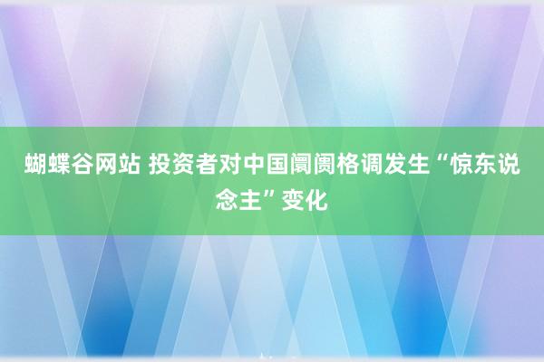 蝴蝶谷网站 投资者对中国阛阓格调发生“惊东说念主”变化